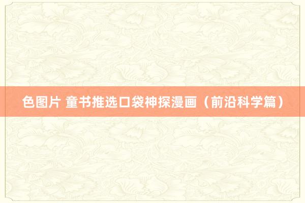色图片 童书推选口袋神探漫画（前沿科学篇）