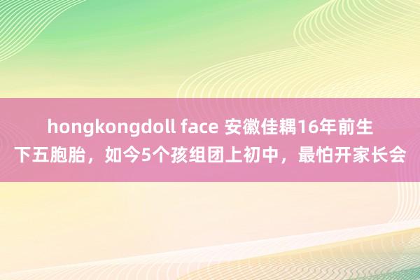 hongkongdoll face 安徽佳耦16年前生下五胞胎，如今5个孩组团上初中，最怕开家长会