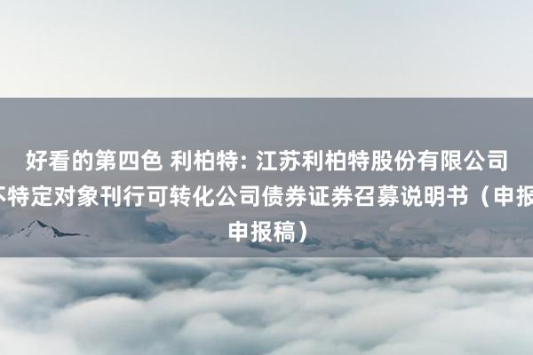 好看的第四色 利柏特: 江苏利柏特股份有限公司向不特定对象刊行可转化公司债券证券召募说明书(申报稿)