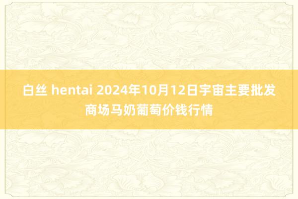 白丝 hentai 2024年10月12日宇宙主要批发商场马奶葡萄价钱行情