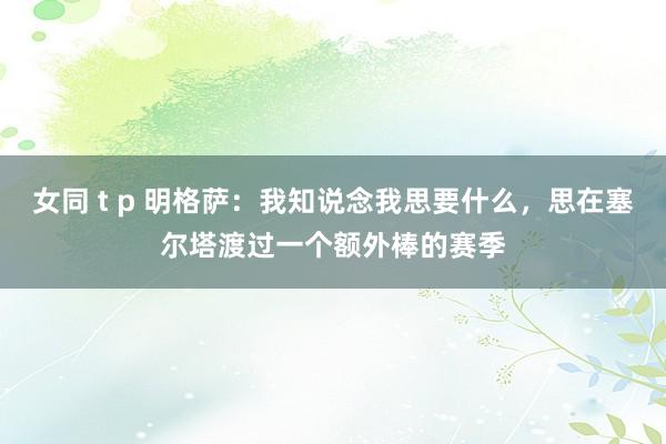 女同 t p 明格萨:我知说念我思要什么,思在塞尔塔渡过一个额外棒的赛季