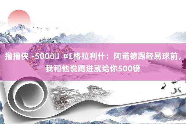 撸撸侠 -500🤣格拉利什：阿诺德踢轻易球前，我和他说踢进就给你500镑