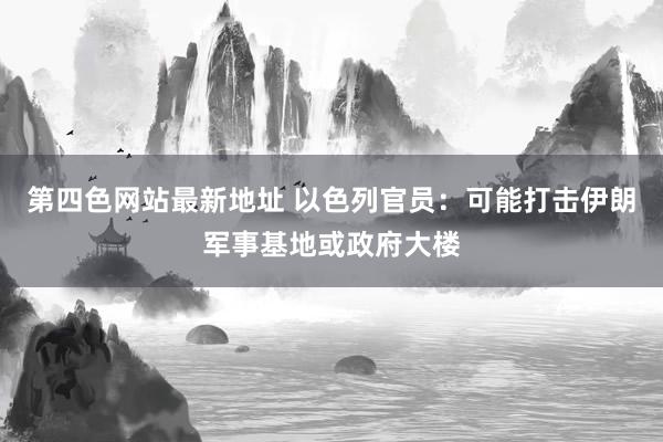 第四色网站最新地址 以色列官员:可能打击伊朗军事基地或政府大楼