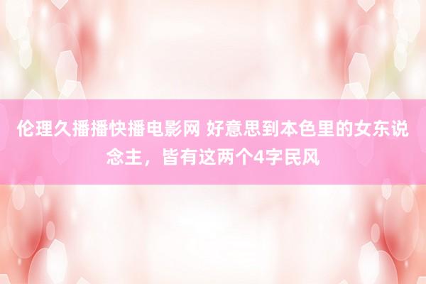 伦理久播播快播电影网 好意思到本色里的女东说念主，皆有这两个4字民风