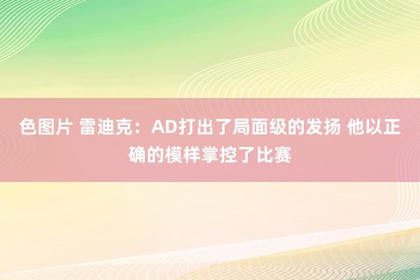 色图片 雷迪克：AD打出了局面级的发扬 他以正确的模样掌控了比赛