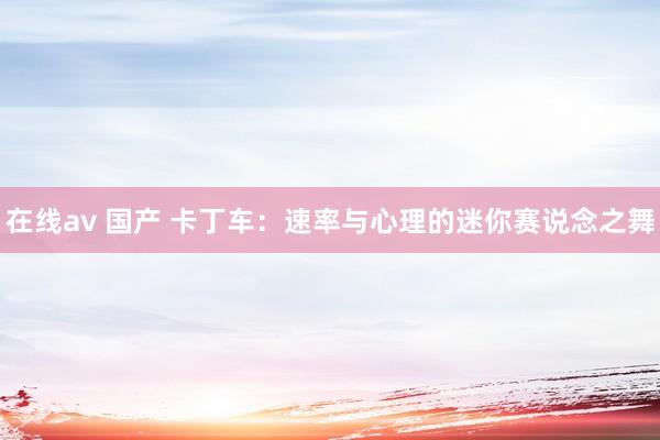在线av 国产 卡丁车：速率与心理的迷你赛说念之舞
