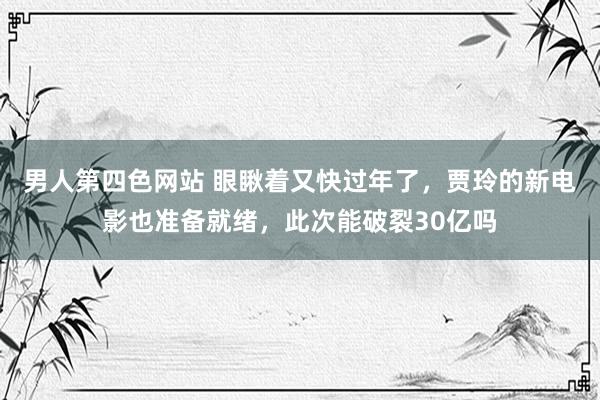 男人第四色网站 眼瞅着又快过年了，贾玲的新电影也准备就绪，此次能破裂30亿吗