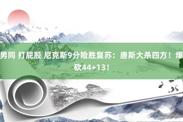 男同 打屁股 尼克斯9分险胜复苏：唐斯大杀四方！爆砍44+13！