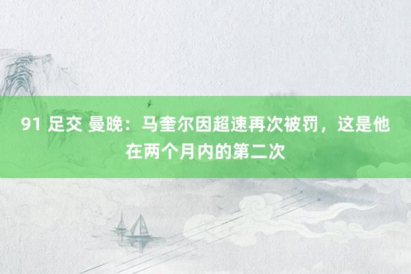 91 足交 曼晚：马奎尔因超速再次被罚，这是他在两个月内的第二次