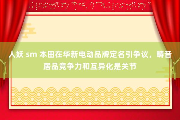 人妖 sm 本田在华新电动品牌定名引争议，畴昔居品竞争力和互异化是关节