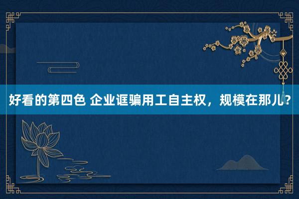 好看的第四色 企业诓骗用工自主权，规模在那儿？