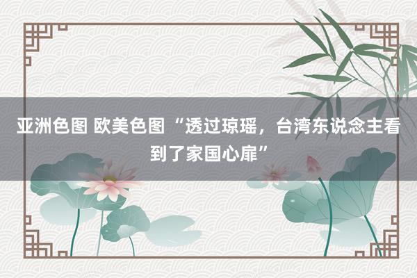 亚洲色图 欧美色图 “透过琼瑶，台湾东说念主看到了家国心扉”