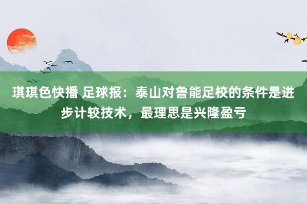 琪琪色快播 足球报：泰山对鲁能足校的条件是进步计较技术，最理思是兴隆盈亏