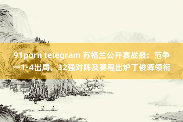 91porn telegram 苏格兰公开赛战报：范争一1-4出局，32强对阵及赛程出炉丁俊晖领衔