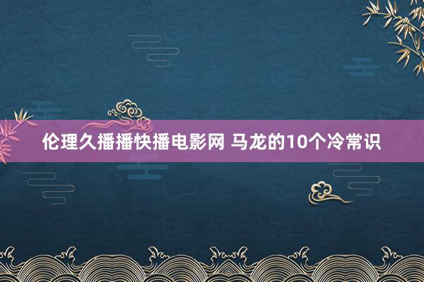 伦理久播播快播电影网 马龙的10个冷常识