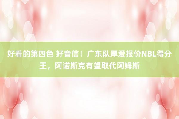 好看的第四色 好音信！广东队厚爱报价NBL得分王，阿诺斯克有望取代阿姆斯