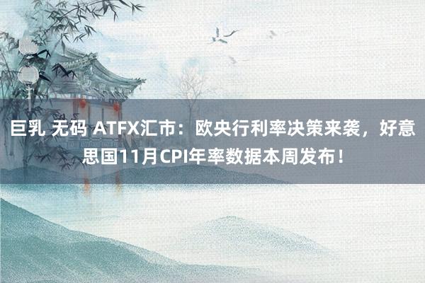 巨乳 无码 ATFX汇市：欧央行利率决策来袭，好意思国11月CPI年率数据本周发布！