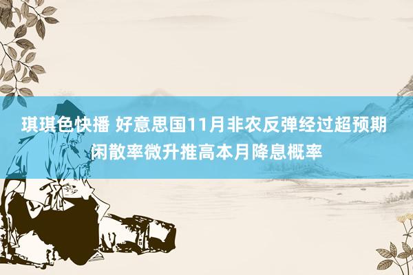 琪琪色快播 好意思国11月非农反弹经过超预期 闲散率微升推高本月降息概率
