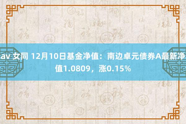 av 女同 12月10日基金净值：南边卓元债券A最新净值1.0809，涨0.15%