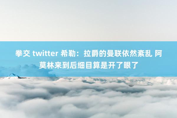 拳交 twitter 希勒：拉爵的曼联依然紊乱 阿莫林来到后细目算是开了眼了