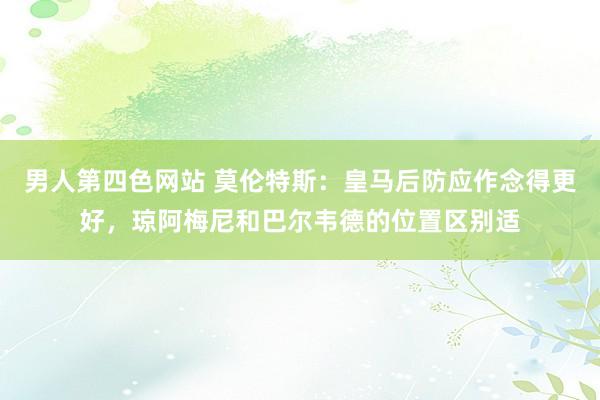 男人第四色网站 莫伦特斯：皇马后防应作念得更好，琼阿梅尼和巴尔韦德的位置区别适