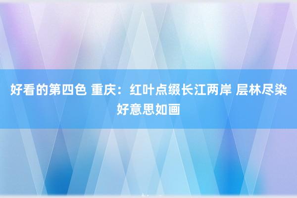 好看的第四色 重庆：红叶点缀长江两岸 层林尽染好意思如画