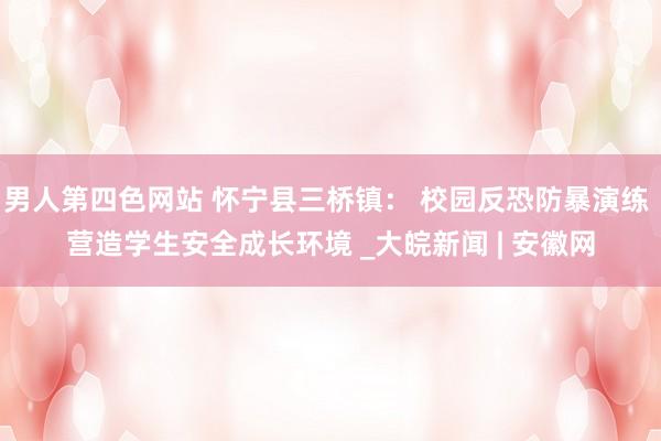 男人第四色网站 怀宁县三桥镇： 校园反恐防暴演练 营造学生安全成长环境 _大皖新闻 | 安徽网
