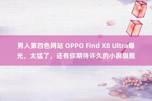男人第四色网站 OPPO Find X8 Ultra曝光，太猛了，还有你期待许久的小屏旗舰
