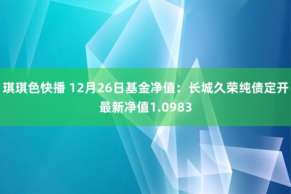 琪琪色快播 12月26日基金净值：长城久荣纯债定开最新净值1.0983
