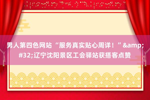 男人第四色网站 “服务真实贴心周详！”&#32;辽宁沈阳景区工会驿站获搭客点赞