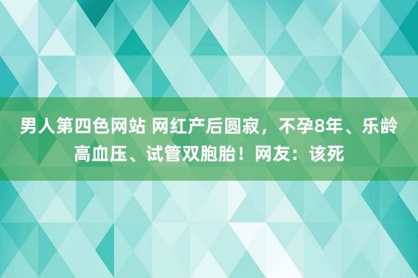 男人第四色网站 网红产后圆寂，不孕8年、乐龄高血压、试管双胞胎！网友：该死