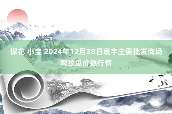 探花 小宝 2024年12月28日寰宇主要批发商场网纹瓜价钱行情