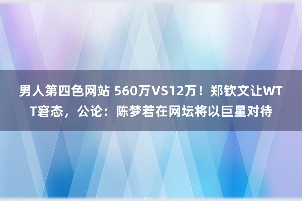 男人第四色网站 560万VS12万！郑钦文让WTT窘态，公论：陈梦若在网坛将以巨星对待