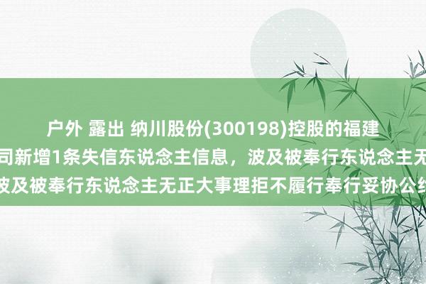 户外 露出 纳川股份(300198)控股的福建纳川管业科技有限拖累公司新增1条失信东说念主信息，波及被奉行东说念主无正大事理拒不履行奉行妥协公约活动