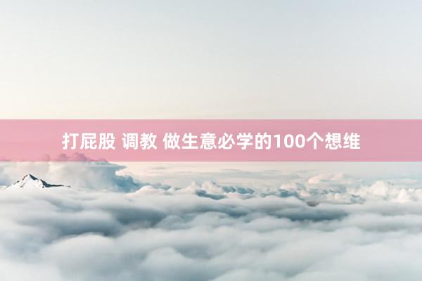 打屁股 调教 做生意必学的100个想维