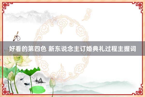 好看的第四色 新东说念主订婚典礼过程主握词