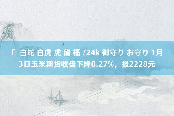 ✨白蛇 白虎 虎 龍 福 /24k 御守り お守り 1月3日玉米期货收盘下降0.27%，报2228元
