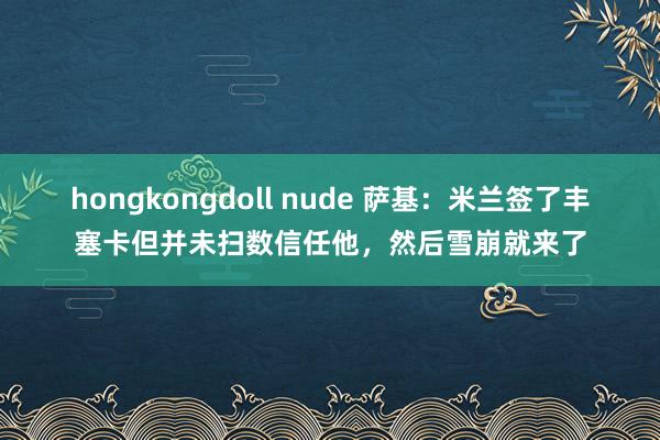 hongkongdoll nude 萨基：米兰签了丰塞卡但并未扫数信任他，然后雪崩就来了