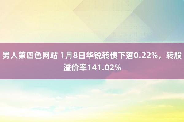 男人第四色网站 1月8日华锐转债下落0.22%，转股溢价率141.02%