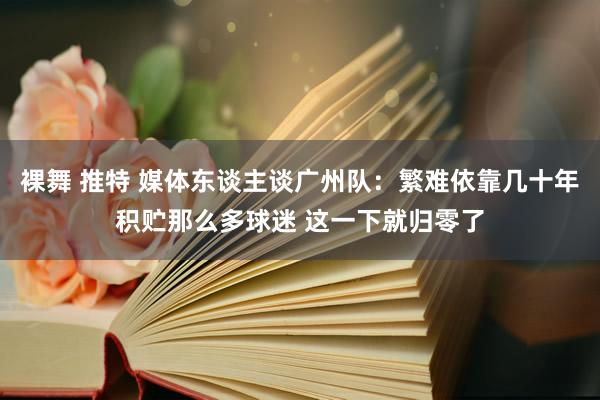 裸舞 推特 媒体东谈主谈广州队:繁难依靠几十年积贮那么多球迷 这一下就归零了