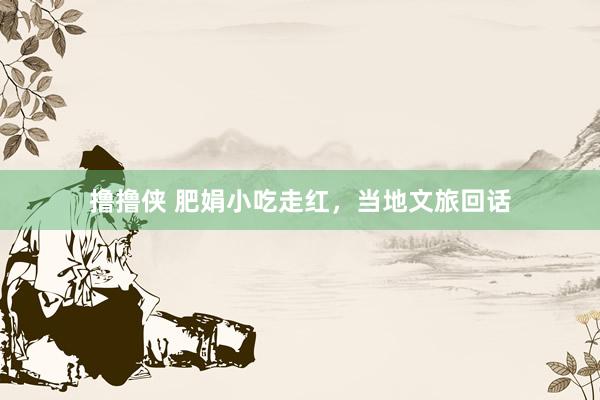 撸撸侠 肥娟小吃走红，当地文旅回话