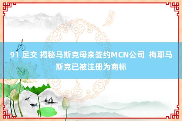 91 足交 揭秘马斯克母亲签约MCN公司  梅耶马斯克已被注册为商标