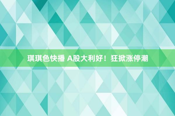 琪琪色快播 A股大利好！狂掀涨停潮