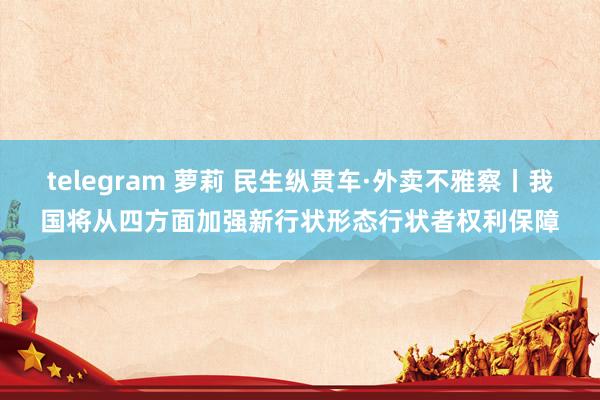 telegram 萝莉 民生纵贯车·外卖不雅察丨我国将从四方面加强新行状形态行状者权利保障