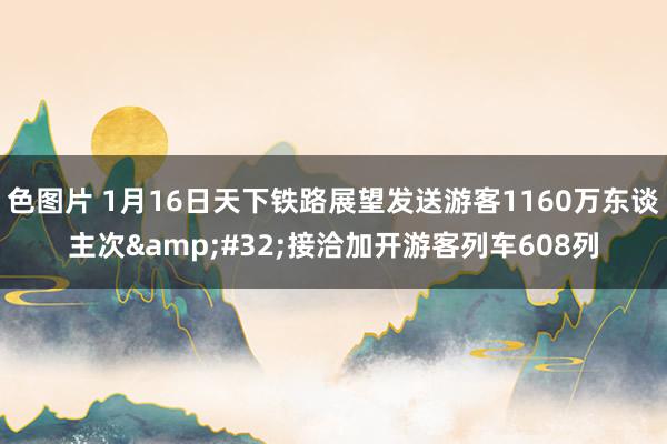 色图片 1月16日天下铁路展望发送游客1160万东谈主次&#32;接洽加开游客列车608列