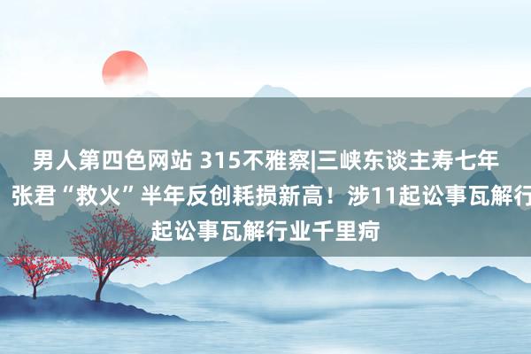 男人第四色网站 315不雅察|三峡东谈主寿七年累亏8亿，张君“救火”半年反创耗损新高！涉11起讼事瓦解行业千里疴