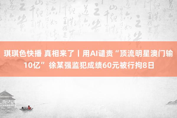 琪琪色快播 真相来了丨用AI谴责“顶流明星澳门输10亿” 徐某强监犯成绩60元被行拘8日