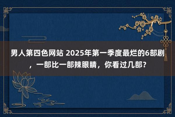 男人第四色网站 2025年第一季度最烂的6部剧，一部比一部辣眼睛，你看过几部？