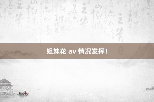 姐妹花 av 情况发挥！