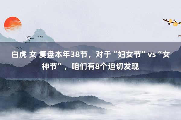 白虎 女 复盘本年38节，对于“妇女节”vs“女神节”，咱们有8个迫切发现